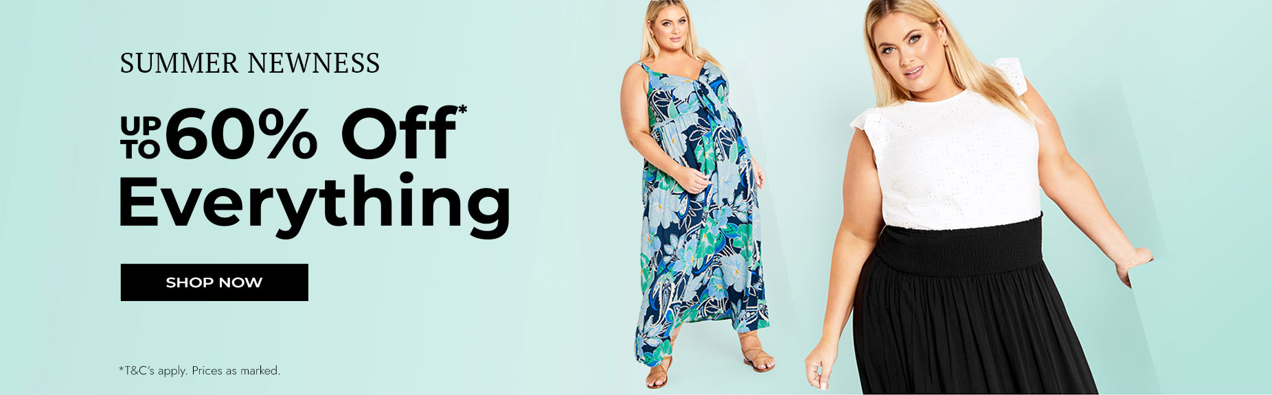 Summer Newness up to 60% off* Everything.*T's and C's apply. Prices as marked.